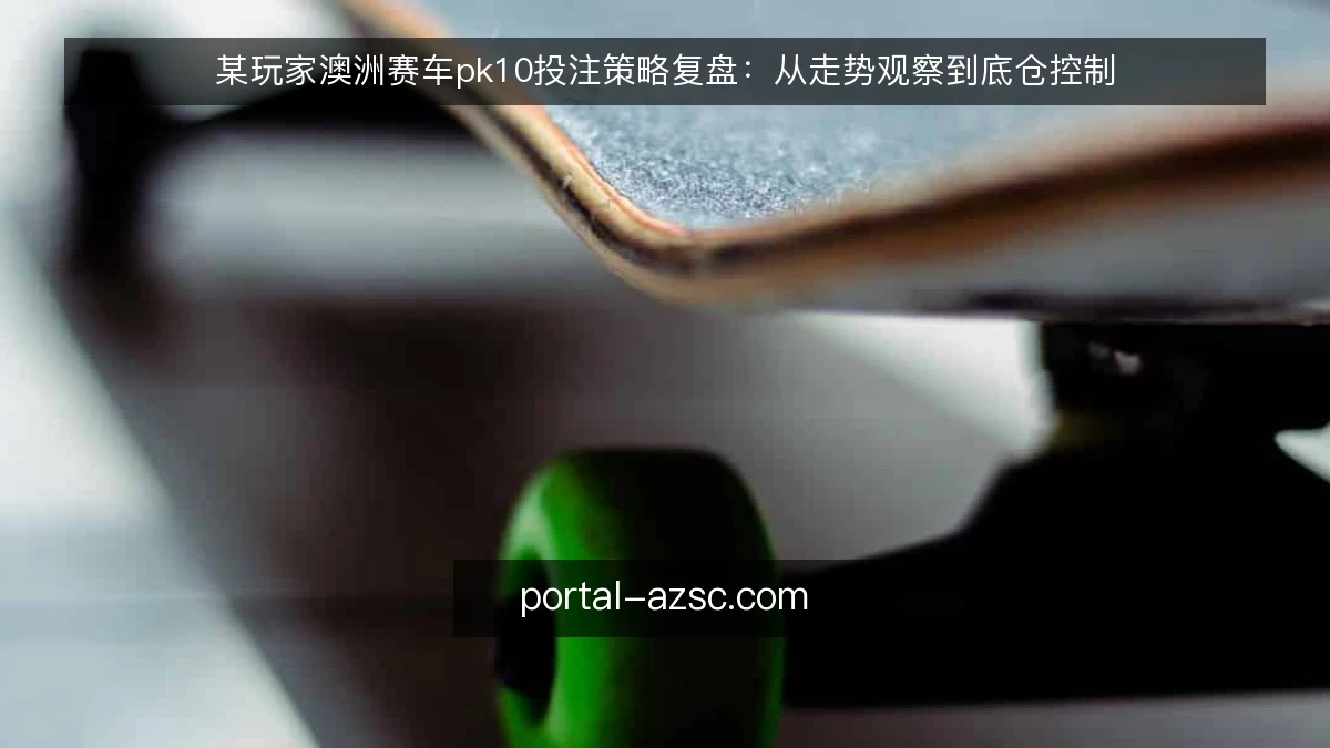 某玩家澳洲赛车pk10投注策略复盘：从走势观察到底仓控制