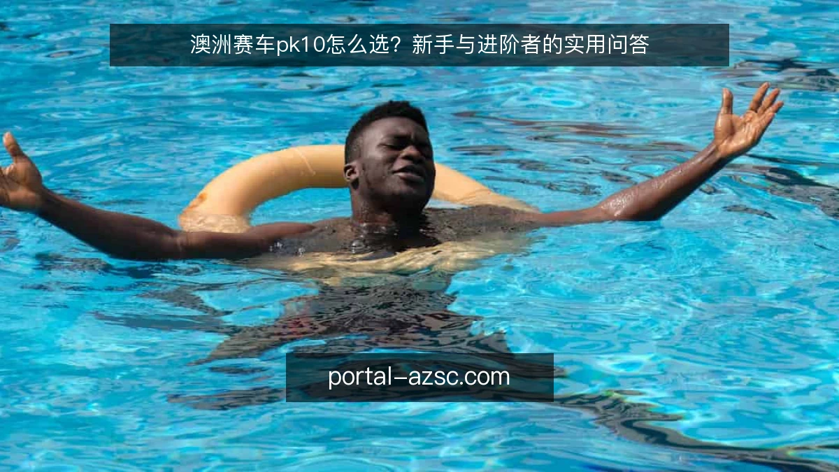 澳洲赛车pk10怎么选？新手与进阶者的实用问答