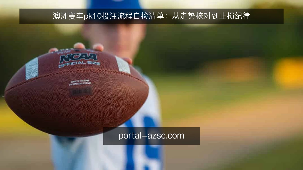 澳洲赛车pk10投注流程自检清单：从走势核对到止损纪律