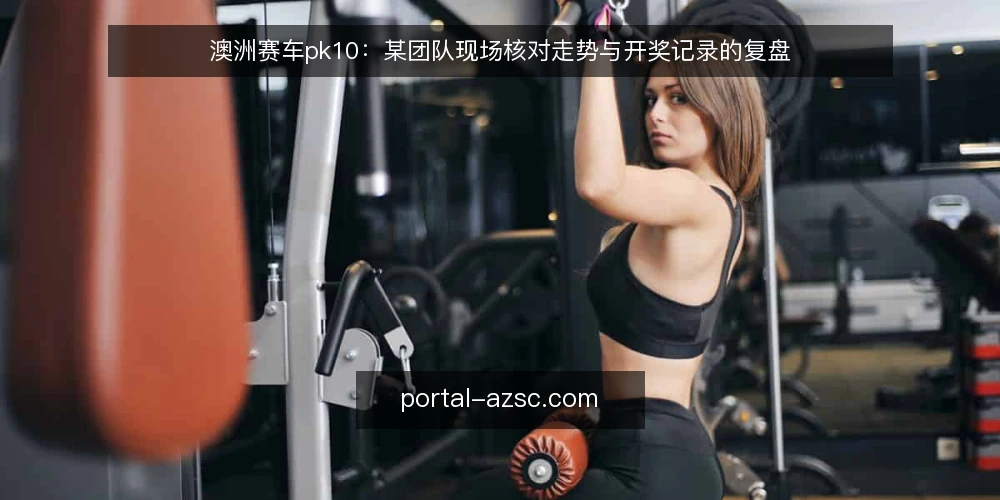 澳洲赛车pk10:某团队现场核对走势与开奖记录的复盘 — 信号观察:哪些迹象值得现场记录 配图