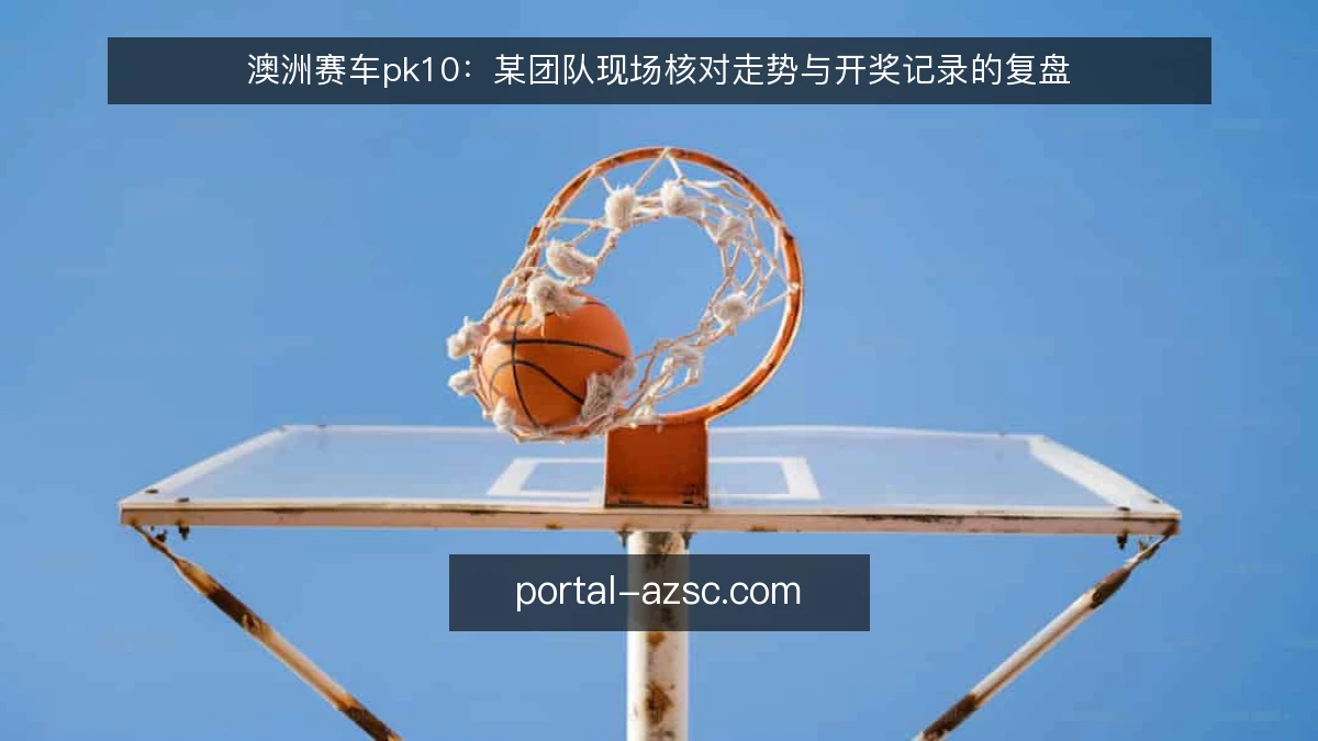 澳洲赛车pk10：某团队现场核对走势与开奖记录的复盘