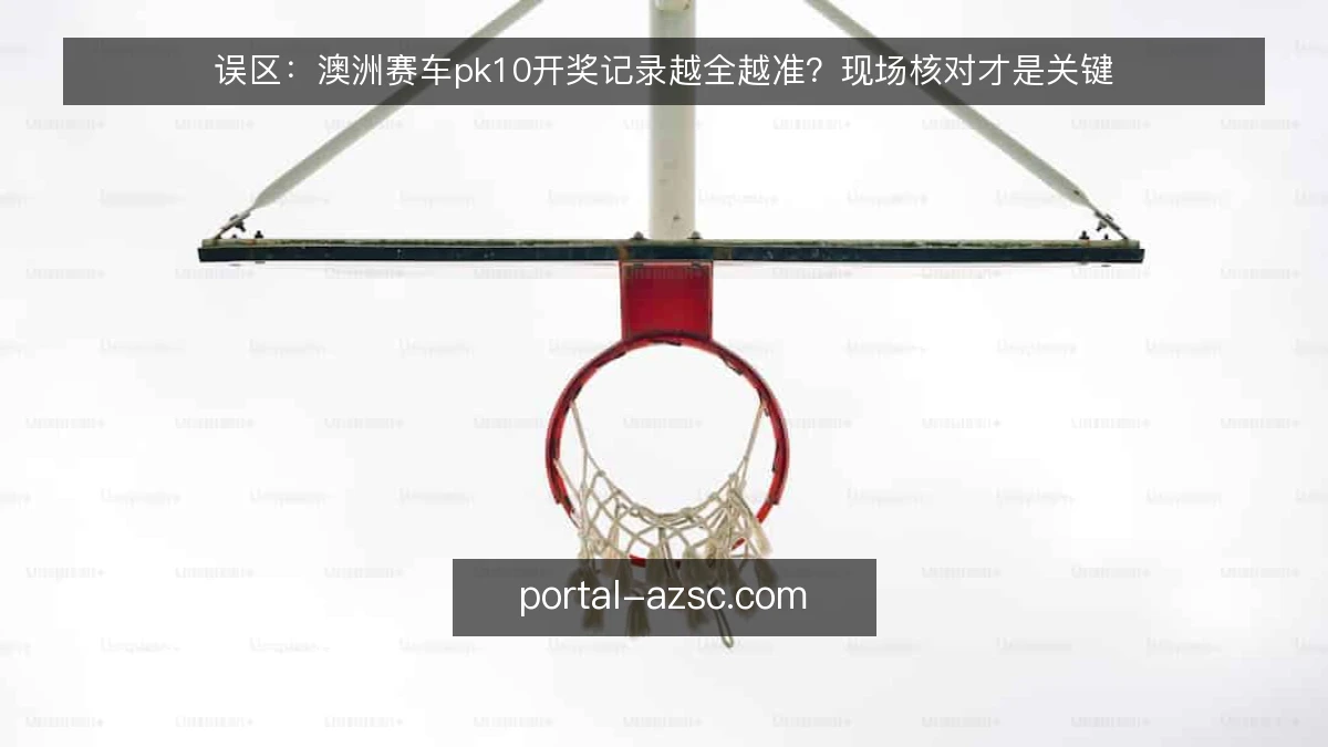 误区：澳洲赛车pk10开奖记录越全越准？现场核对才是关键