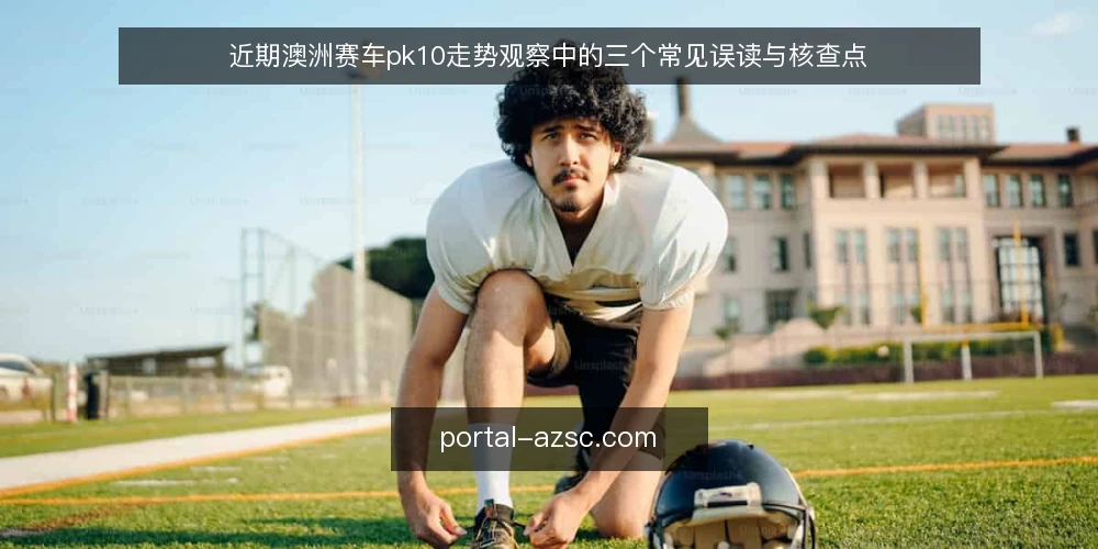 近期澳洲赛车pk10走势观察中的三个常见误读与核查点 — 近期走势观察中的常见误读 配图