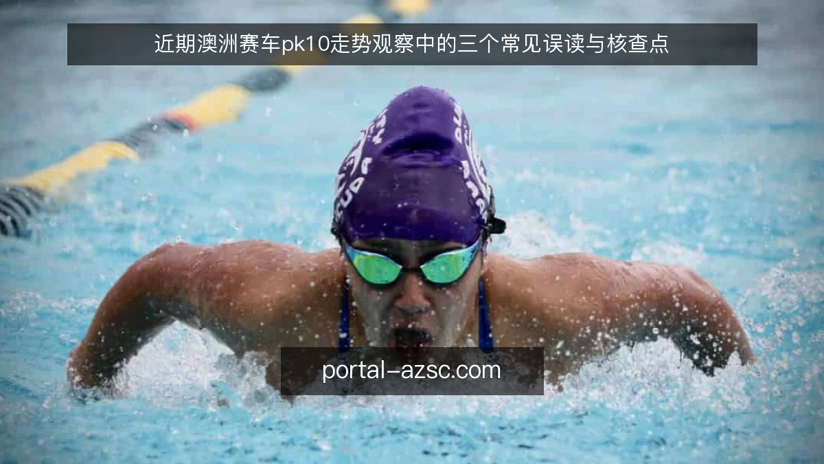近期澳洲赛车pk10走势观察中的三个常见误读与核查点