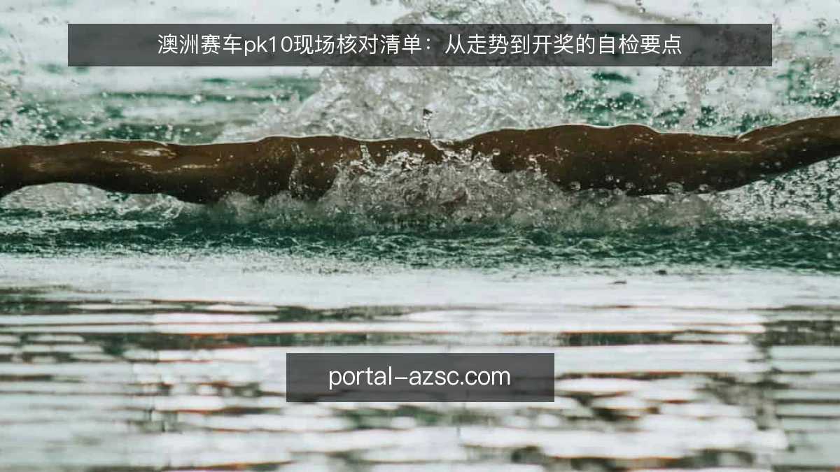 澳洲赛车pk10现场核对清单：从走势到开奖的自检要点
