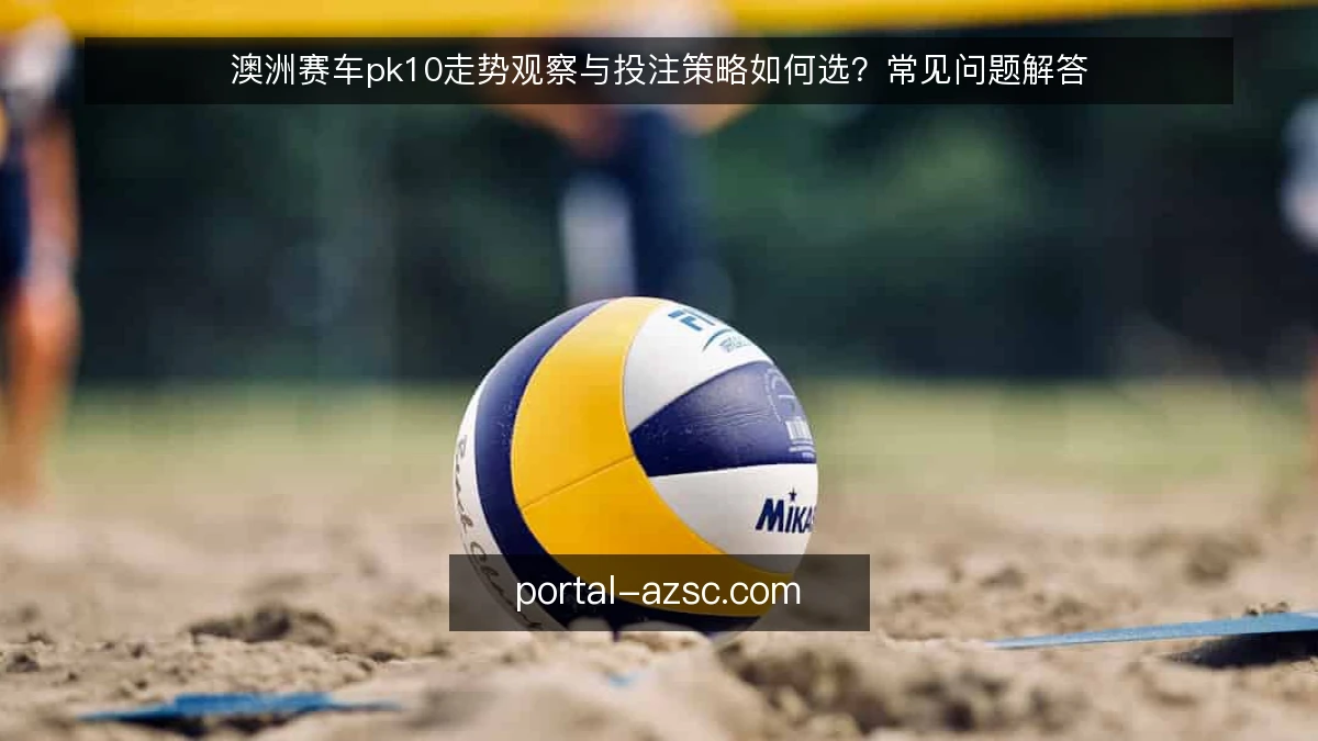 澳洲赛车pk10走势观察与投注策略如何选？常见问题解答