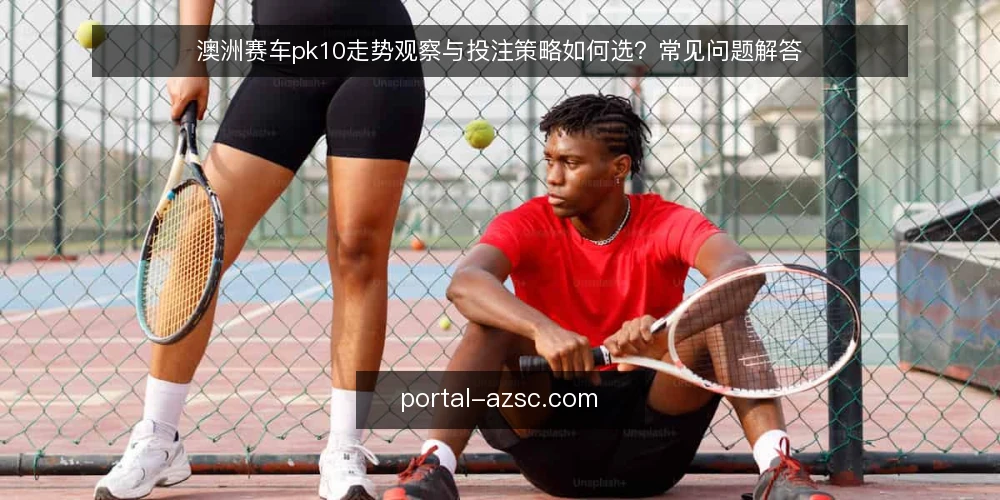 澳洲赛车pk10走势观察与投注策略如何选?常见问题解答 — 走势观察与投注策略,先明确目标是什么? 配图