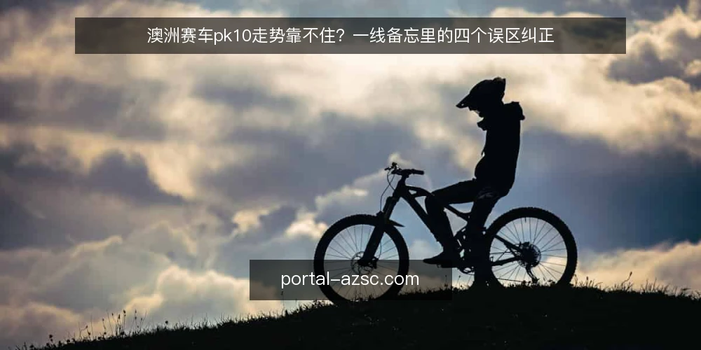 澳洲赛车pk10走势靠不住?一线备忘里的四个误区纠正 — 一线信号:走势与开奖记录里该盯什么 配图