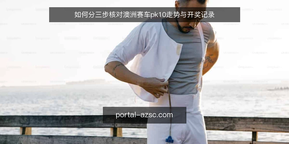 如何分三步核对澳洲赛车pk10走势与开奖记录 — 核对前要准备哪些信息 配图