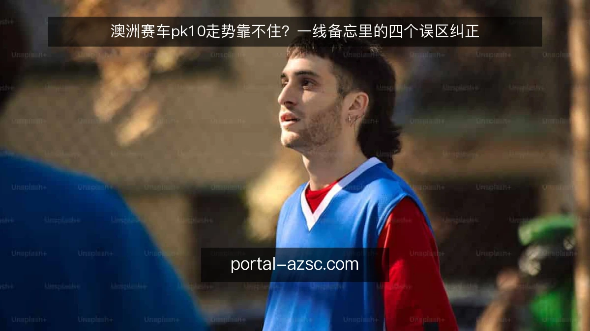 澳洲赛车pk10走势靠不住？一线备忘里的四个误区纠正