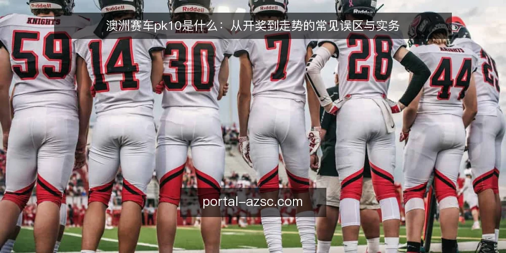澳洲赛车pk10是什么:从开奖到走势的常见误区与实务 — 澳洲赛车pk10是什么:定义与基本机制 配图