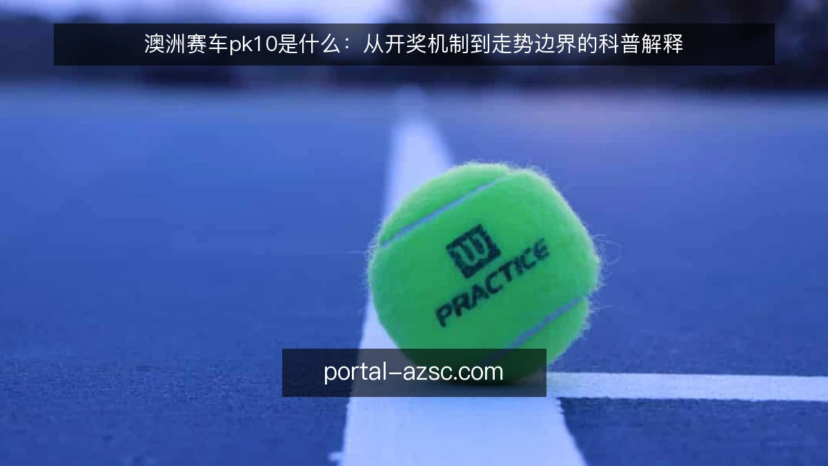 澳洲赛车pk10是什么：从开奖机制到走势边界的科普解释