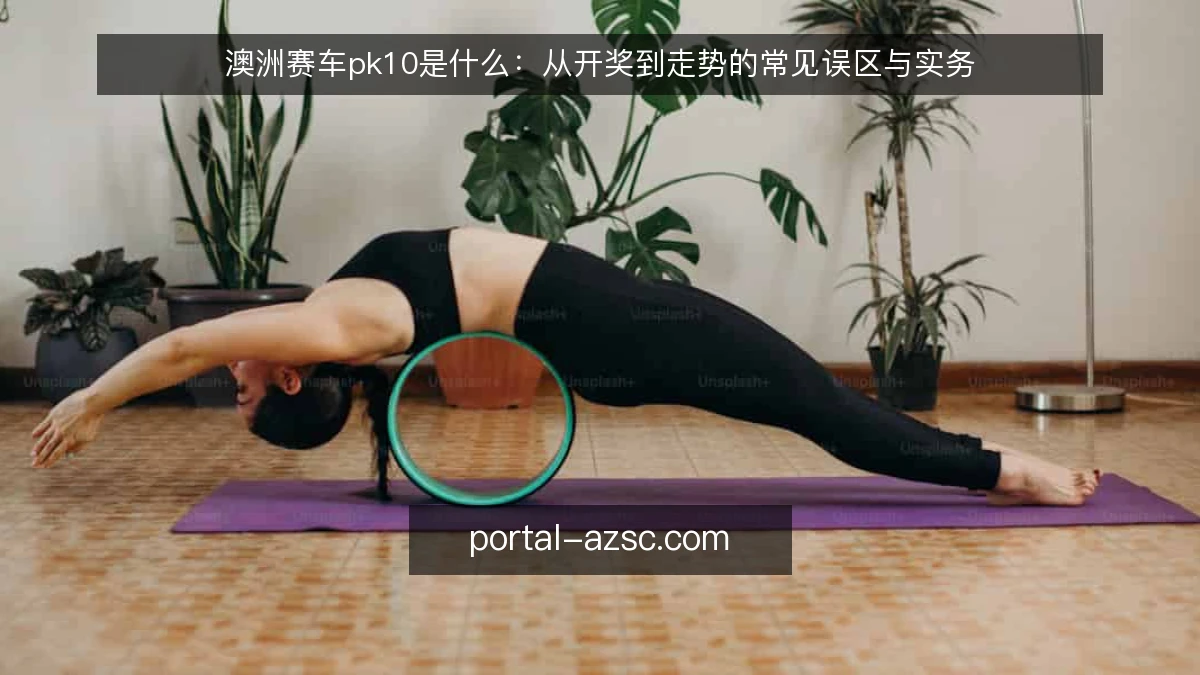 澳洲赛车pk10是什么:从开奖到走势的常见误区与实务