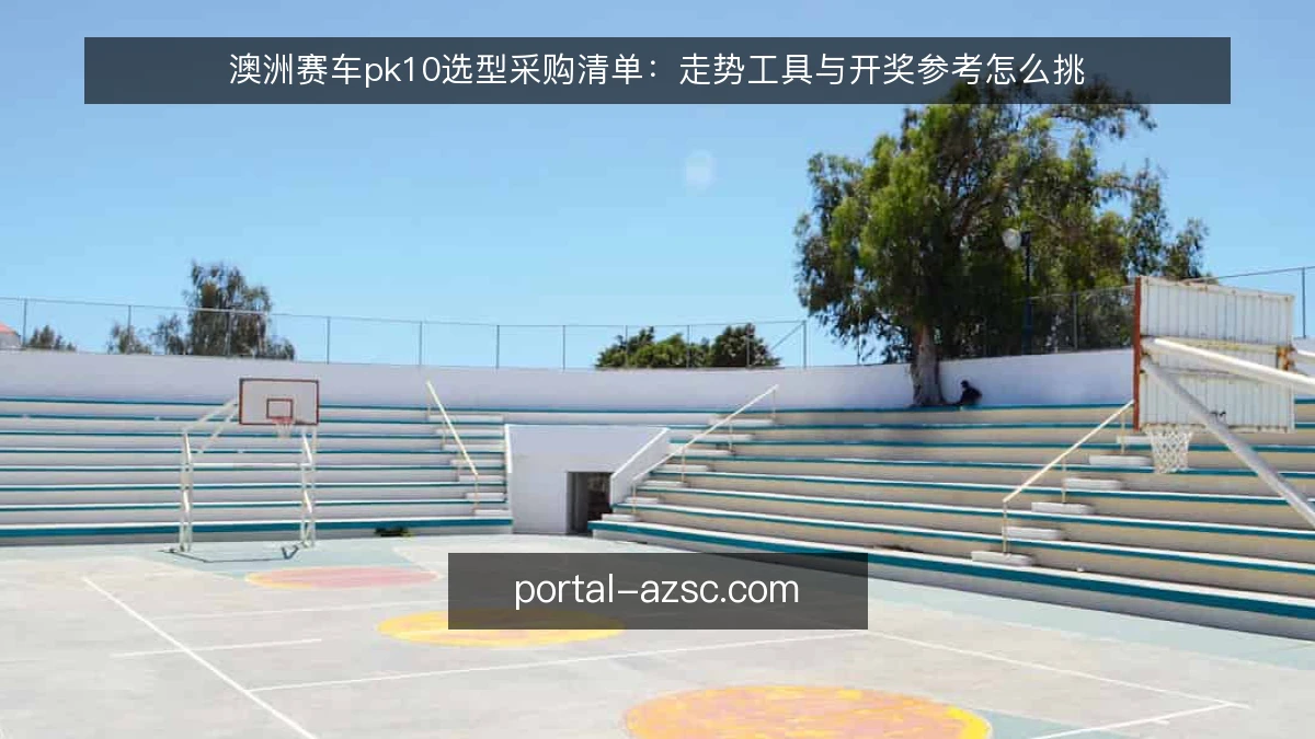 澳洲赛车pk10选型采购清单:走势工具与开奖参考怎么挑