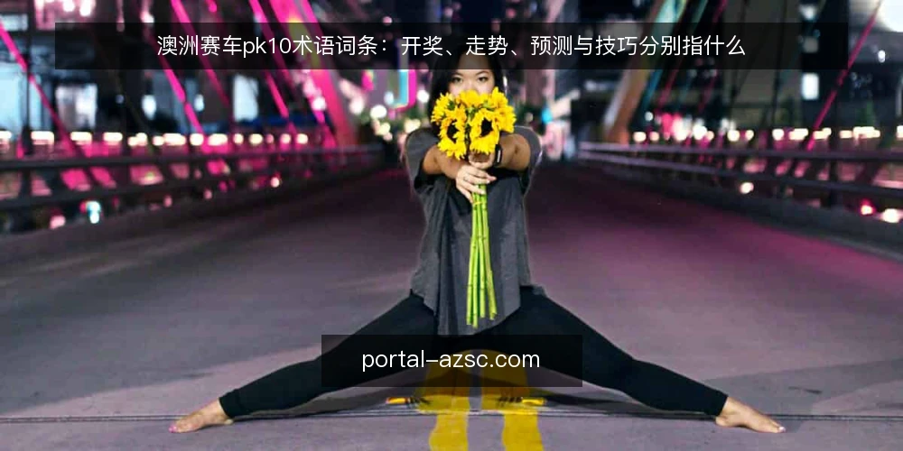 澳洲赛车pk10术语词条:开奖、走势、预测与技巧分别指什么 — 先厘清术语边界:澳洲赛车pk10词条为何容易混用 配图